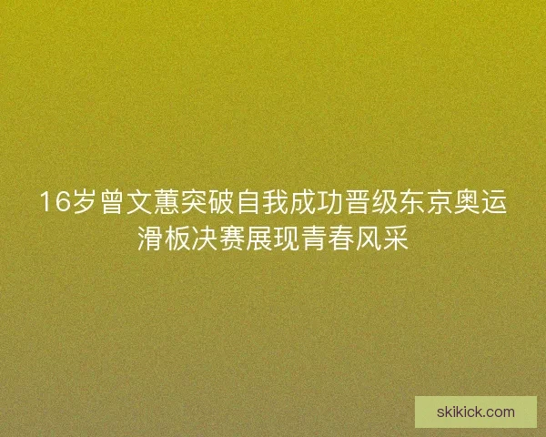 16岁曾文蕙突破自我成功晋级东京奥运滑板决赛展现青春风采 16岁曾文蕙突破自我成功晋级东京奥运滑板决赛展现青春风采