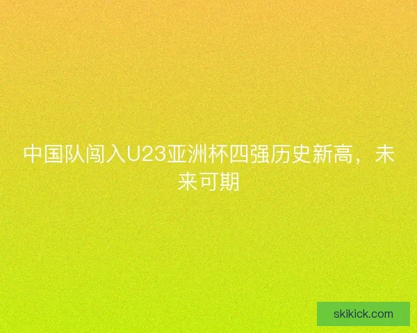 中国队闯入U23亚洲杯四强历史新高，未来可期