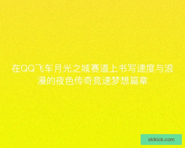 在QQ飞车月光之城赛道上书写速度与浪漫的夜色传奇竞速梦想篇章