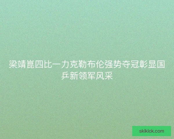 梁靖崑四比一力克勒布伦强势夺冠彰显国乒新领军风采