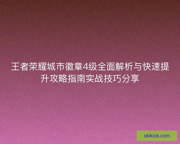 王者荣耀城市徽章4级全面解析与快速提升攻略指南实战技巧分享
