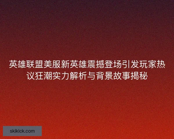 英雄联盟美服新英雄震撼登场引发玩家热议狂潮实力解析与背景故事揭秘
