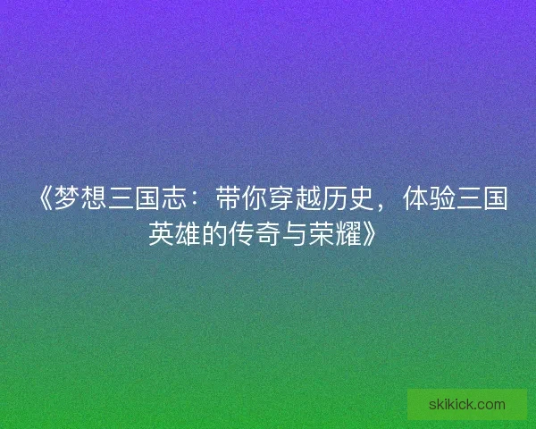 《梦想三国志：带你穿越历史，体验三国英雄的传奇与荣耀》