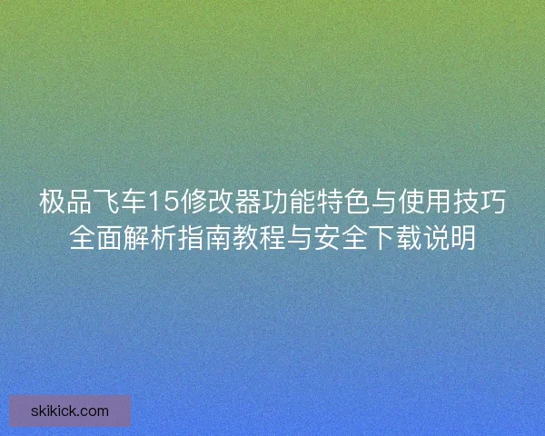 极品飞车15修改器功能特色与使用技巧全面解析指南教程与安全下载说明