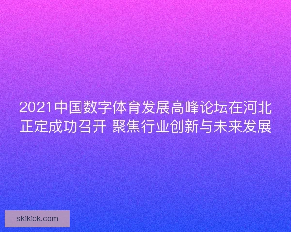 2021中国数字体育发展高峰论坛在河北正定成功召开 聚焦行业创新与未来发展