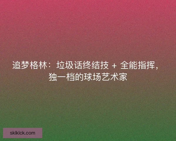 追梦格林：垃圾话终结技 + 全能指挥，独一档的球场艺术家